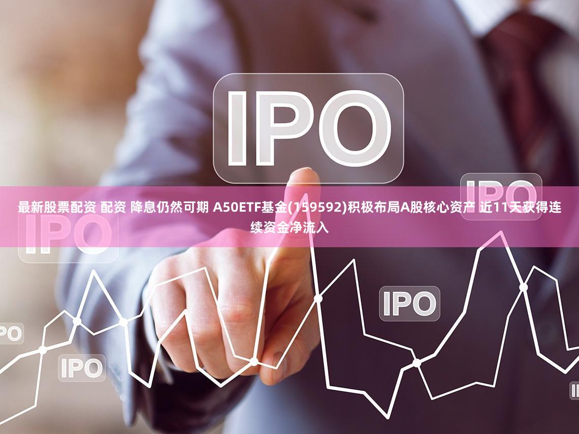 最新股票配资 配资 降息仍然可期 A50ETF基金(159592)积极布局A股核心资产 近11天获得连续资金净流入