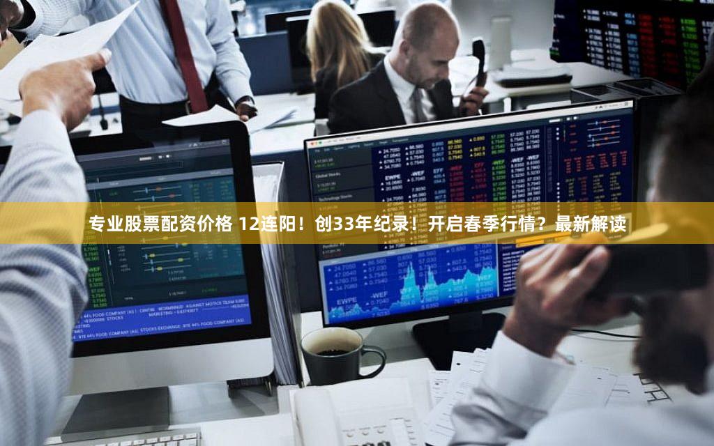 专业股票配资价格 12连阳！创33年纪录！开启春季行情？最新解读