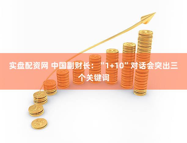 实盘配资网 中国副财长：“1+10”对话会突出三个关键词