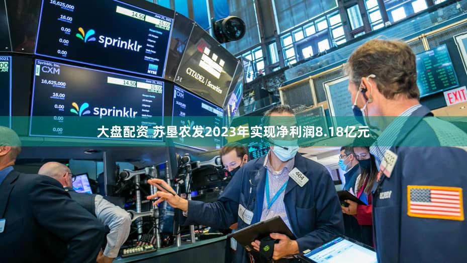 大盘配资 苏垦农发2023年实现净利润8.18亿元