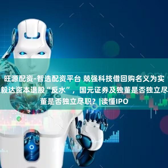 旺源配资-智选配资平台 兢强科技借回购名义为实控人分红，遭毅达资本退股“反水”，国元证券及独董是否独立尽职？|读懂IPO