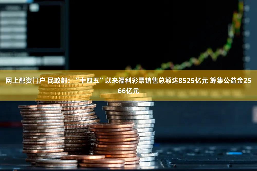 网上配资门户 民政部：“十四五”以来福利彩票销售总额达8525亿元 筹集公益金2566亿元