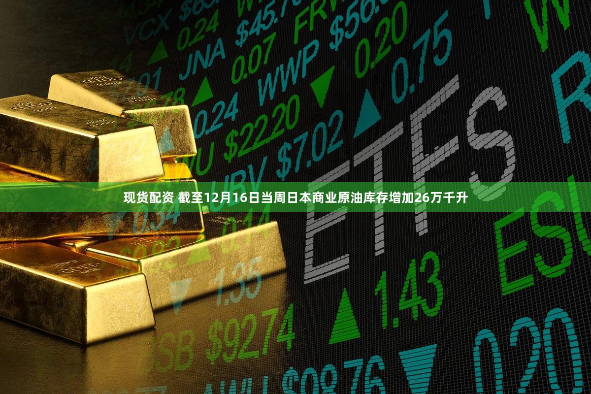现货配资 截至12月16日当周日本商业原油库存增加26万千升