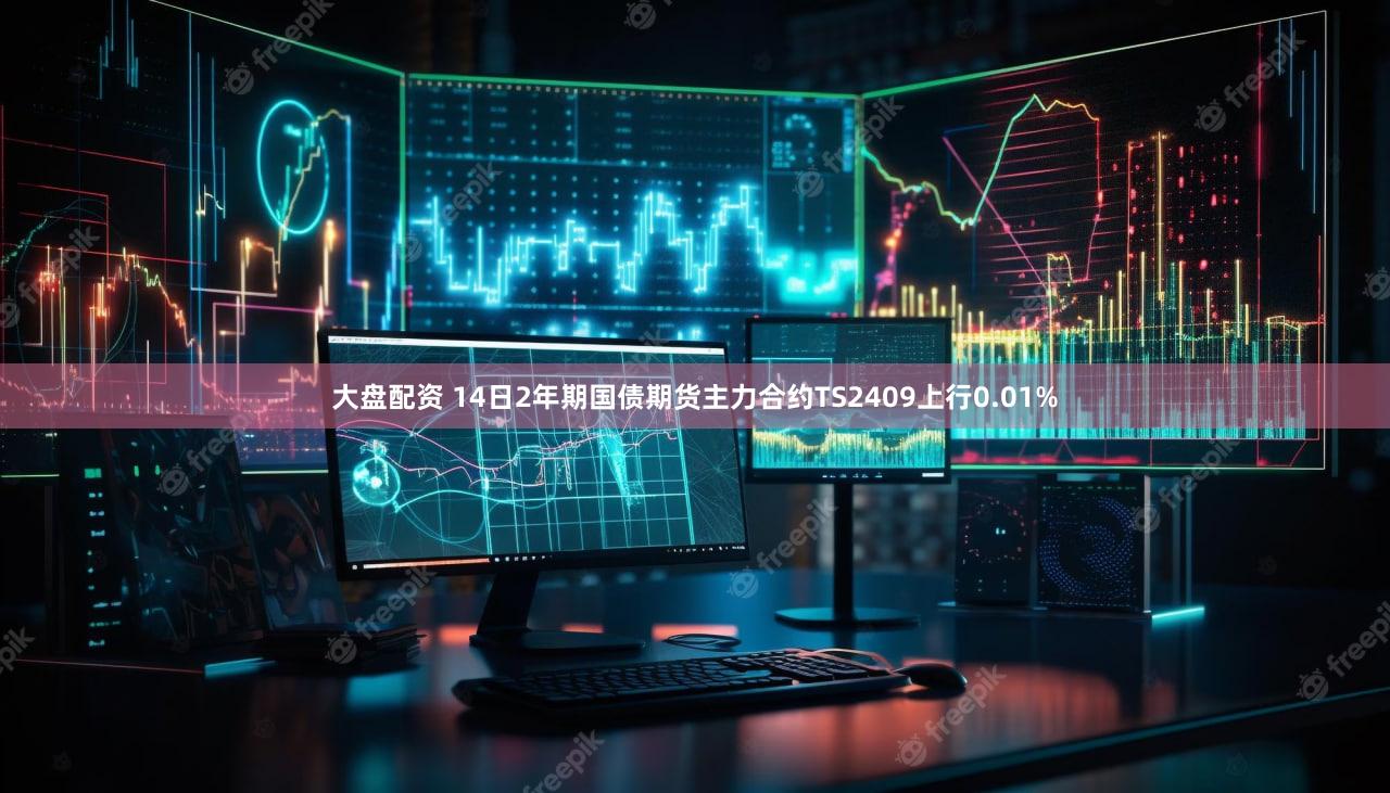 大盘配资 14日2年期国债期货主力合约TS2409上行0.01%