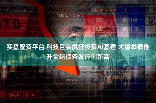 实盘配资平台 科技巨头疯狂投资AI基建 大量举债推升全球债务发行创新高