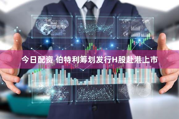 今日配资 伯特利筹划发行H股赴港上市