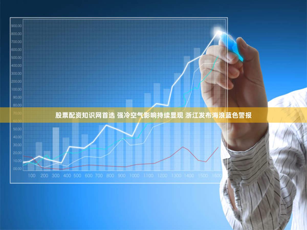 股票配资知识网首选 强冷空气影响持续显现 浙江发布海浪蓝色警报