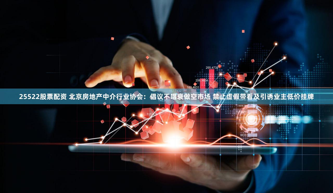 25522股票配资 北京房地产中介行业协会:倡议不唱衰做空市场 禁止虚假带看及引诱业主低价挂牌