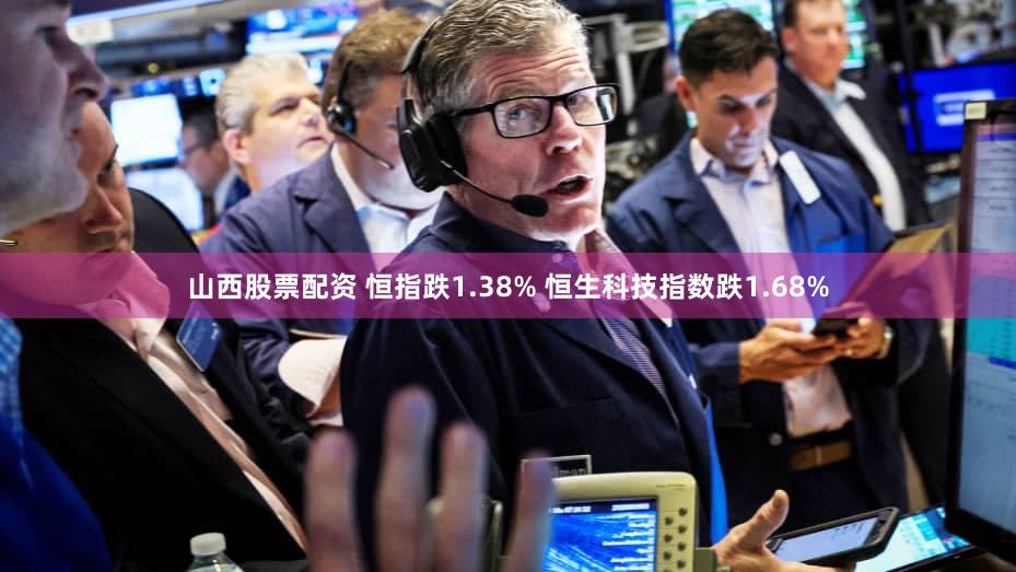 山西股票配资 恒指跌1.38% 恒生科技指数跌1.68%
