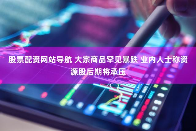 股票配资网站导航 大宗商品罕见暴跌 业内人士称资源股后期将承压