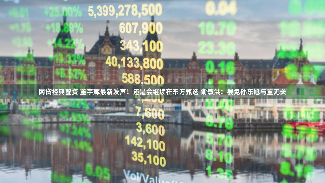 网贷经典配资 董宇辉最新发声！还是会继续在东方甄选 俞敏洪：罢免孙东旭与董无关