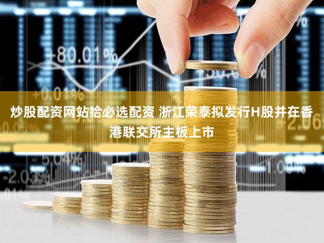 炒股配资网站拾必选配资 浙江荣泰拟发行H股并在香港联交所主板上市