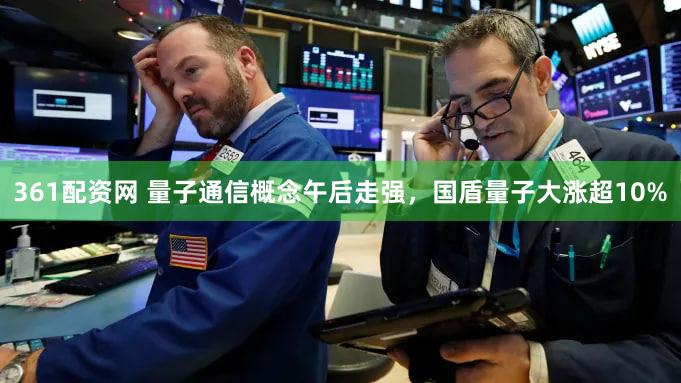 361配资网 量子通信概念午后走强，国盾量子大涨超10%