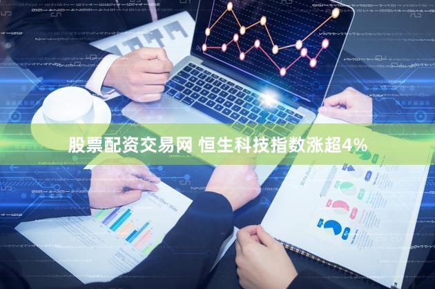 股票配资交易网 恒生科技指数涨超4%