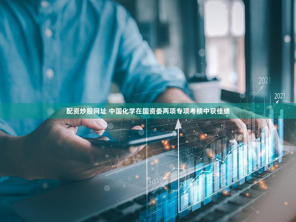 配资炒股网址 中国化学在国资委两项专项考核中获佳绩