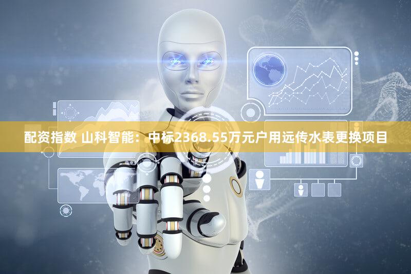 配资指数 山科智能：中标2368.55万元户用远传水表更换项目
