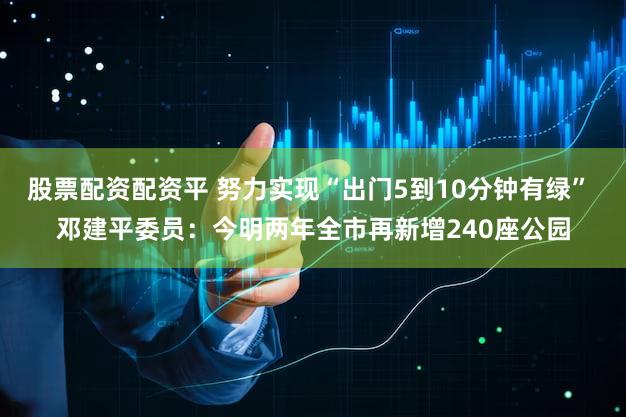 股票配资配资平 努力实现“出门5到10分钟有绿” 邓建平委员：今明两年全市再新增240座公园