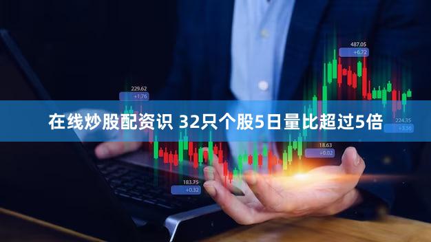 在线炒股配资识 32只个股5日量比超过5倍