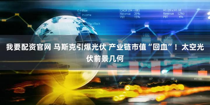 我要配资官网 马斯克引爆光伏 产业链市值“回血”！太空光伏前景几何