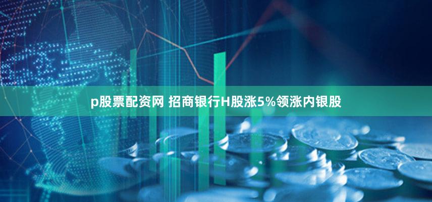 p股票配资网 招商银行H股涨5%领涨内银股