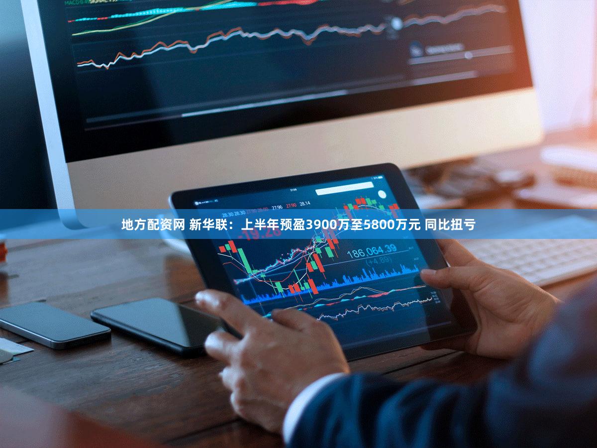 地方配资网 新华联：上半年预盈3900万至5800万元 同比扭亏