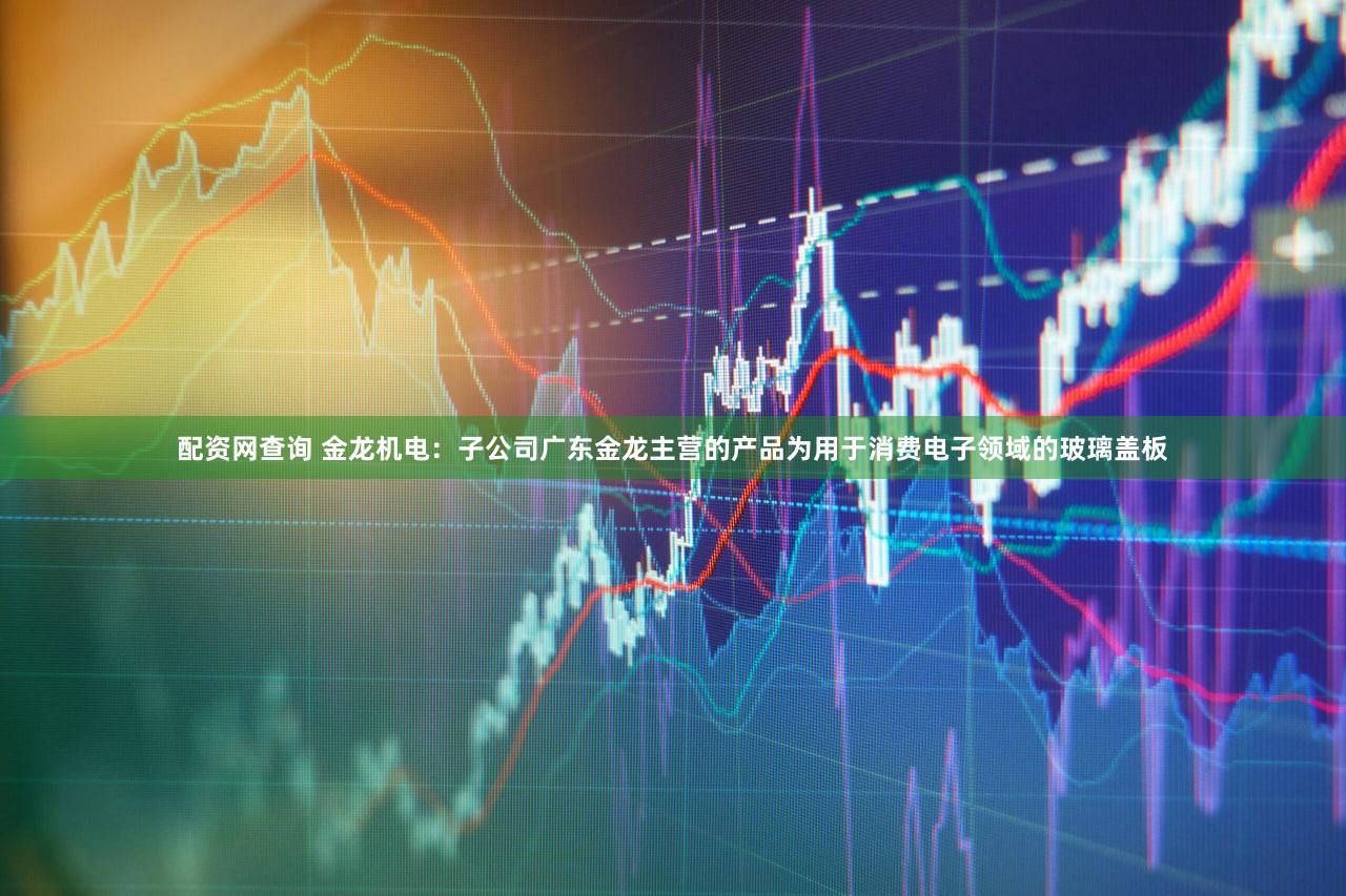 配资网查询 金龙机电：子公司广东金龙主营的产品为用于消费电子领域的玻璃盖板