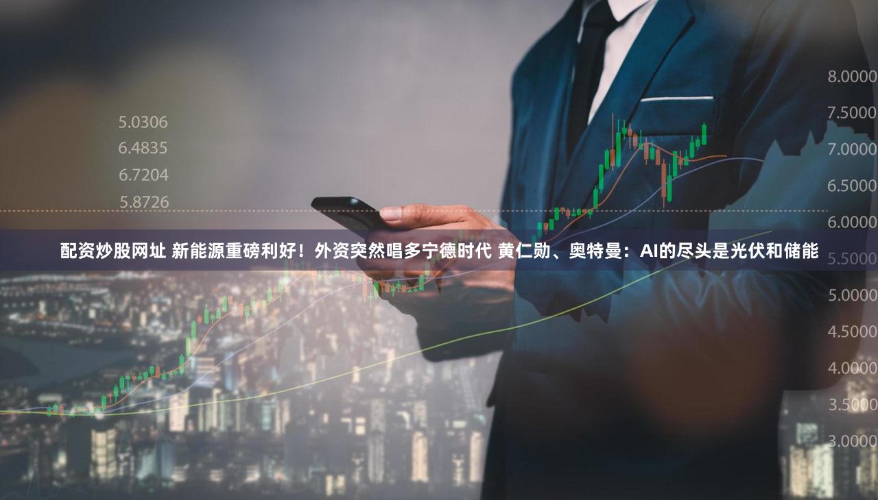 配资炒股网址 新能源重磅利好！外资突然唱多宁德时代 黄仁勋、奥特曼：AI的尽头是光伏和储能