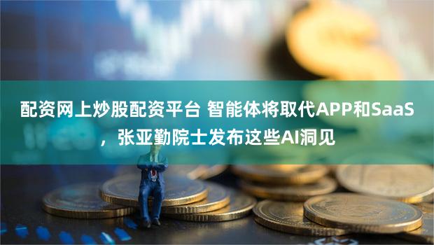 配资网上炒股配资平台 智能体将取代APP和SaaS，张亚勤院士发布这些AI洞见