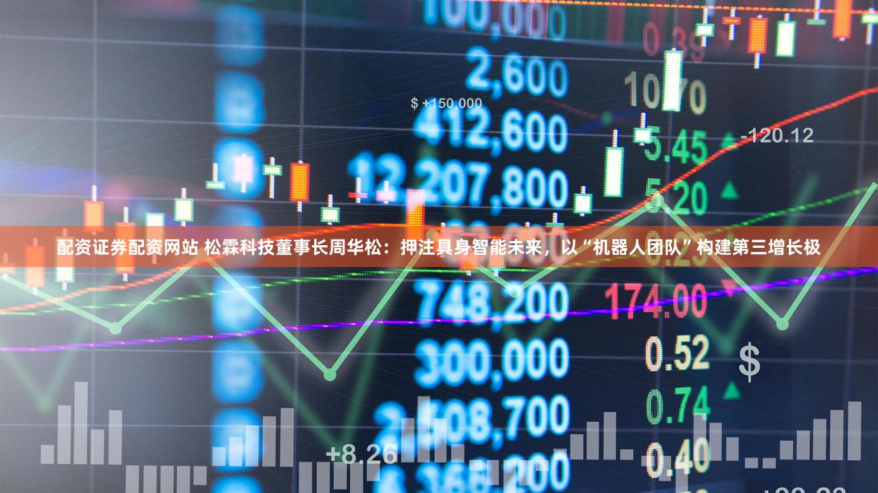 配资证券配资网站 松霖科技董事长周华松：押注具身智能未来，以“机器人团队”构建第三增长极