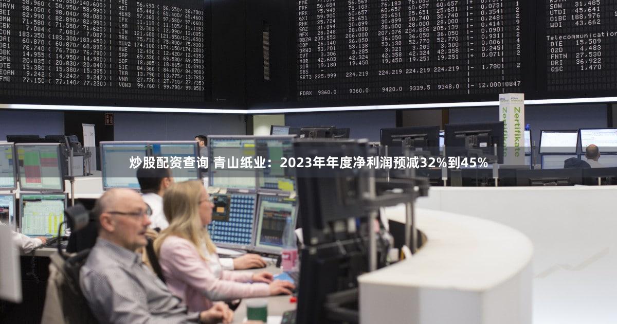 炒股配资查询 青山纸业：2023年年度净利润预减32%到45%
