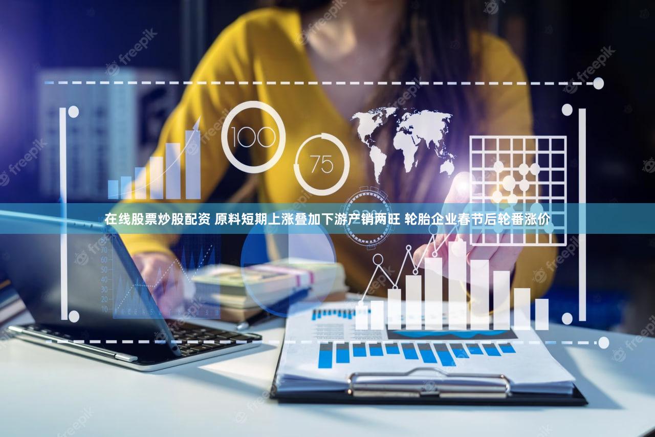 在线股票炒股配资 原料短期上涨叠加下游产销两旺 轮胎企业春节后轮番涨价