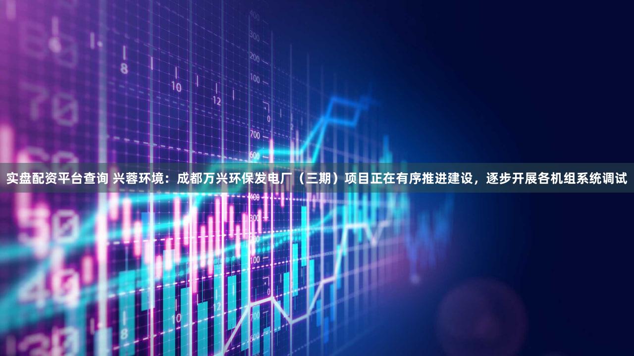 实盘配资平台查询 兴蓉环境：成都万兴环保发电厂（三期）项目正在有序推进建设，逐步开展各机组系统调试