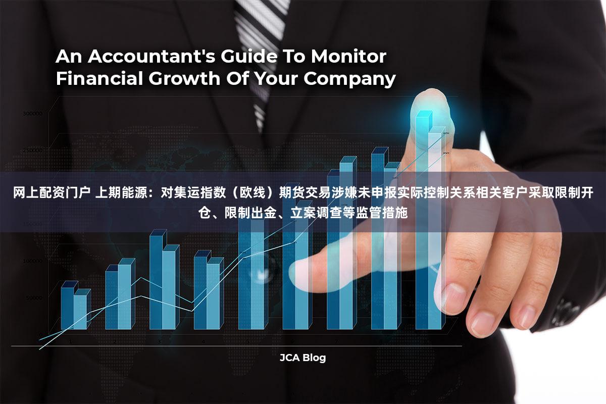 网上配资门户 上期能源：对集运指数（欧线）期货交易涉嫌未申报实际控制关系相关客户采取限制开仓、限制出金、立案调查等监管措施