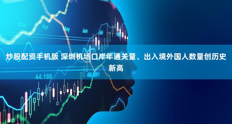 炒股配资手机版 深圳机场口岸年通关量、出入境外国人数量创历史新高