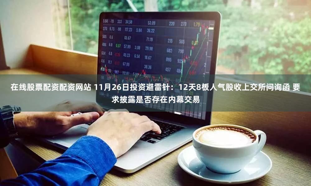 在线股票配资配资网站 11月26日投资避雷针：12天8板人气股收上交所问询函 要求披露是否存在内幕交易