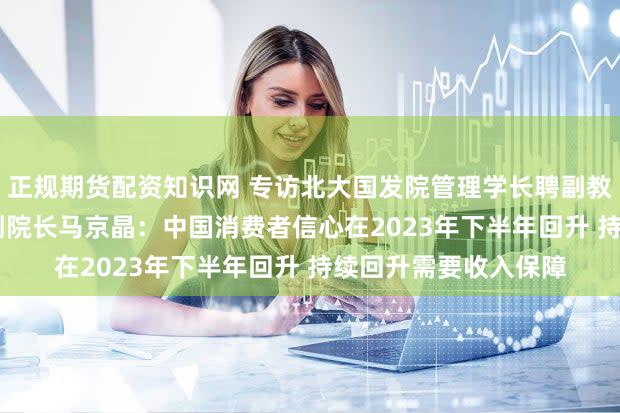正规期货配资知识网 专访北大国发院管理学长聘副教授、BiMBA商学院副院长马京晶：中国消费者信心在2023年下半年回升 持续回升需要收入保障