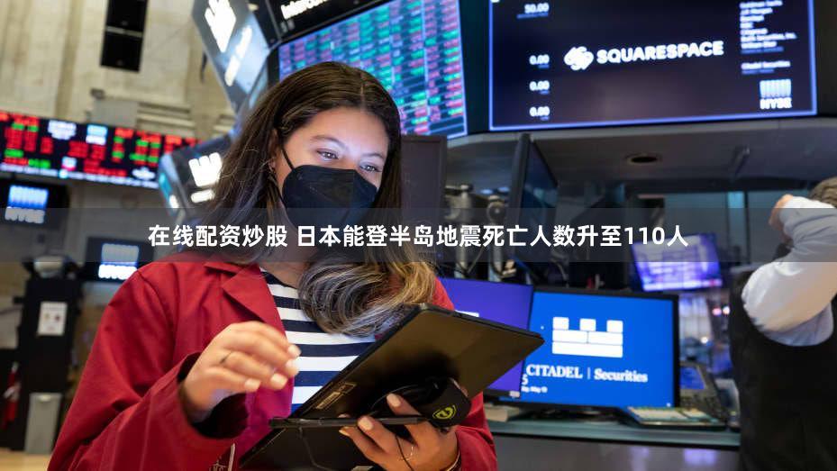 在线配资炒股 日本能登半岛地震死亡人数升至110人