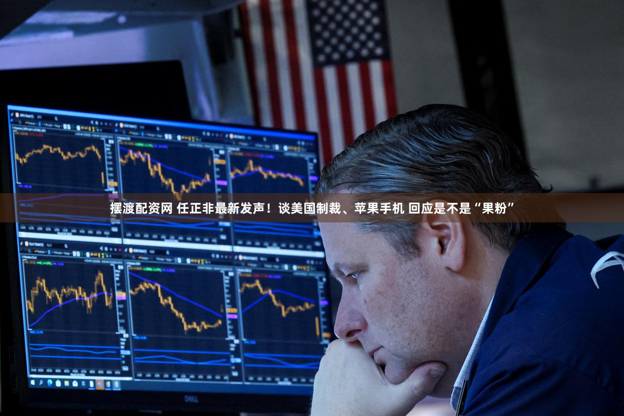 摆渡配资网 任正非最新发声！谈美国制裁、苹果手机 回应是不是“果粉”