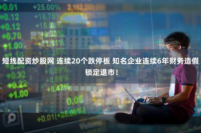 短线配资炒股网 连续20个跌停板 知名企业连续6年财务造假 锁定退市！