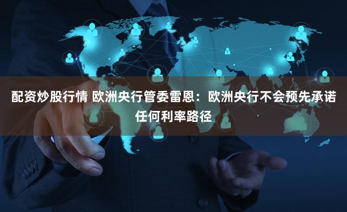 配资炒股行情 欧洲央行管委雷恩：欧洲央行不会预先承诺任何利率路径