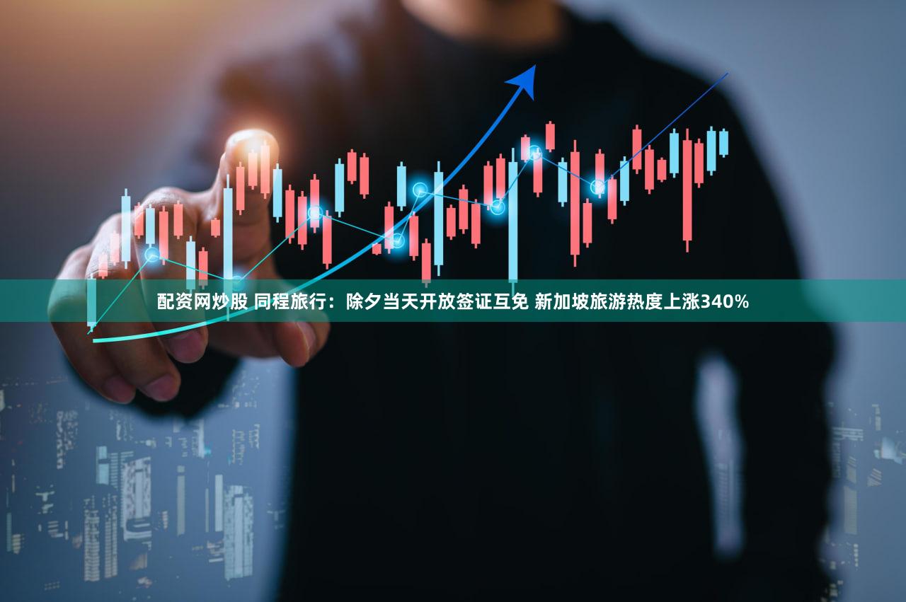 配资网炒股 同程旅行：除夕当天开放签证互免 新加坡旅游热度上涨340%