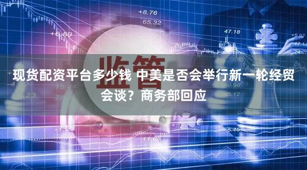 现货配资平台多少钱 中美是否会举行新一轮经贸会谈？商务部回应