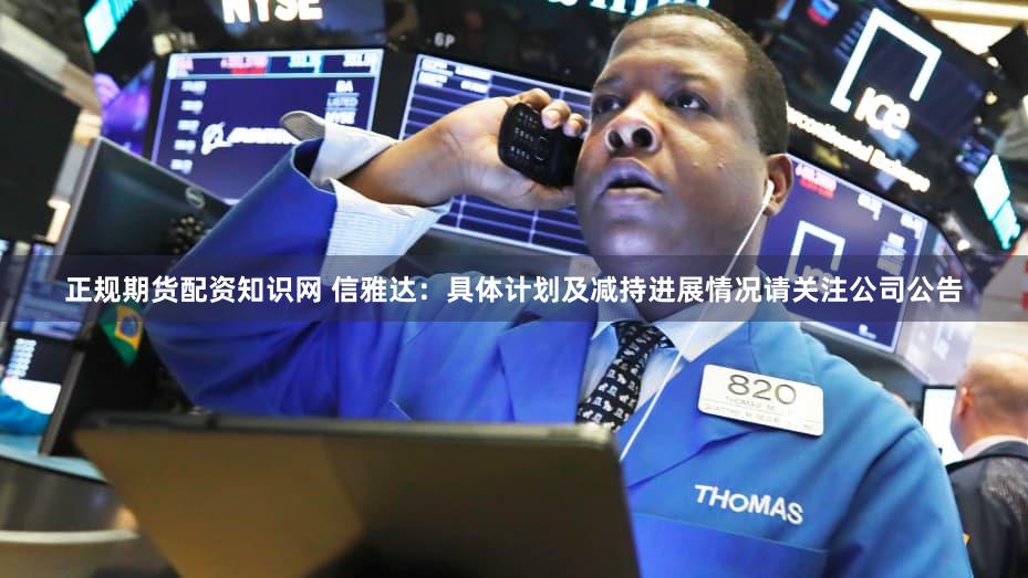 正规期货配资知识网 信雅达：具体计划及减持进展情况请关注公司公告