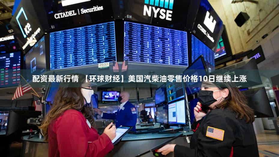 配资最新行情 【环球财经】美国汽柴油零售价格10日继续上涨