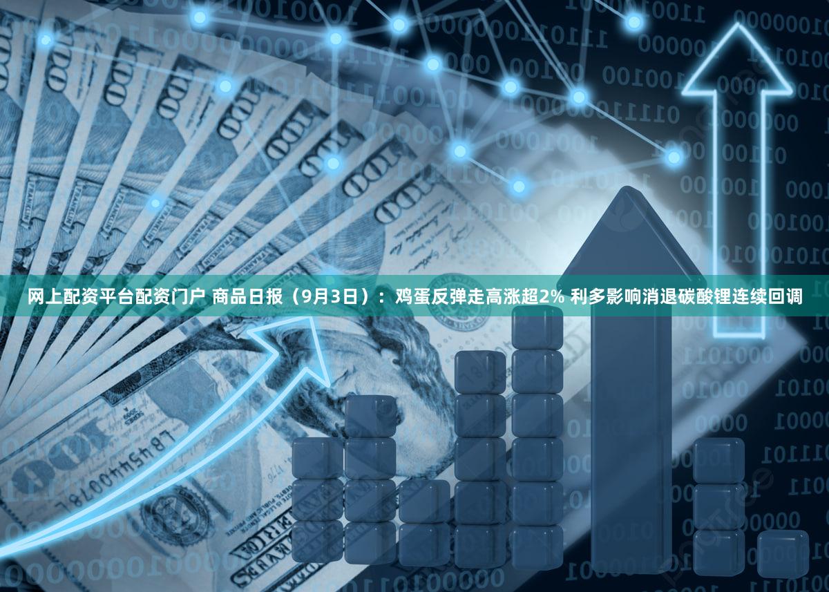 网上配资平台配资门户 商品日报（9月3日）：鸡蛋反弹走高涨超2% 利多影响消退碳酸锂连续回调