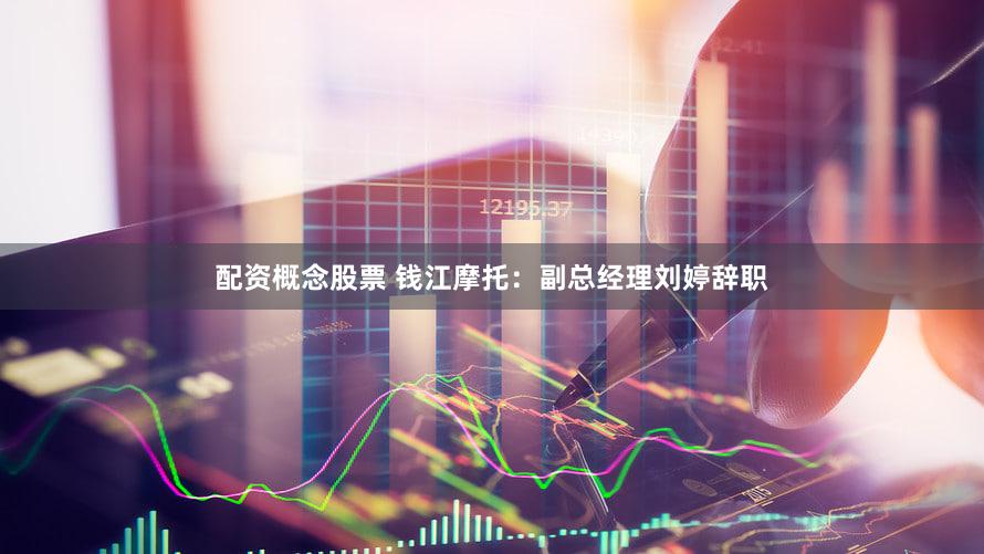 配资概念股票 钱江摩托：副总经理刘婷辞职