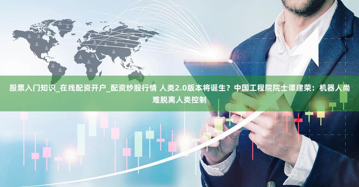 股票入门知识_在线配资开户_配资炒股行情 人类2.0版本将诞生?中国工程院院士谭建荣:机器人尚难脱离人类控制