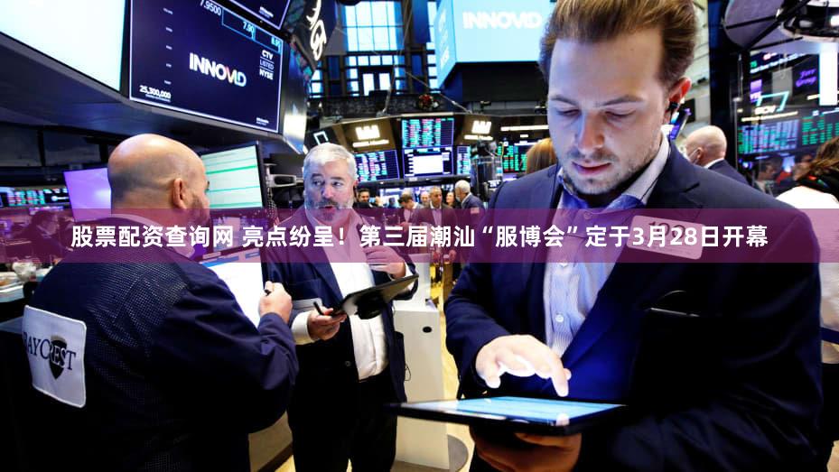 股票配资查询网 亮点纷呈！第三届潮汕“服博会”定于3月28日开幕