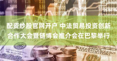 配资炒股官网开户 中法贸易投资创新合作大会暨链博会推介会在巴黎举行