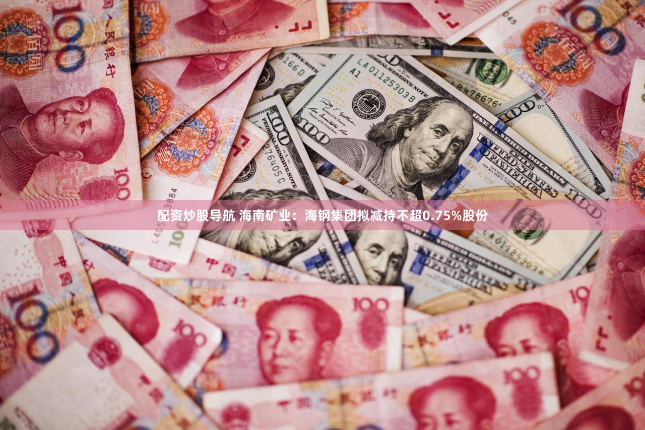配资炒股导航 海南矿业：海钢集团拟减持不超0.75%股份